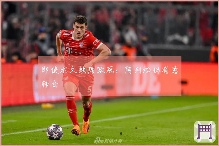 即使尤文缺席欧冠，阿利松仍有意转会