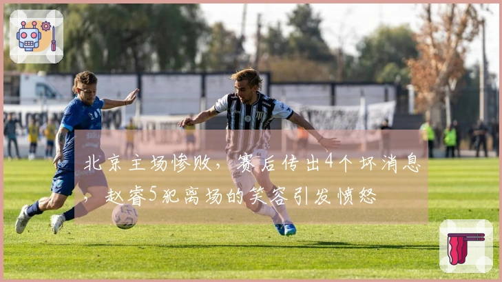 北京主场惨败，赛后传出4个坏消息，赵睿5犯离场的笑容引发愤怒