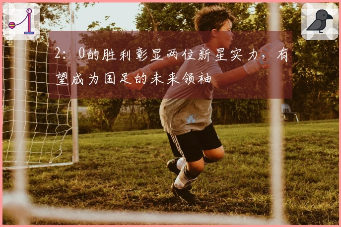 2：0的胜利彰显两位新星实力，有望成为国足的未来领袖